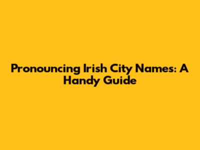 Pronouncing Irish City Names: A Handy Guide