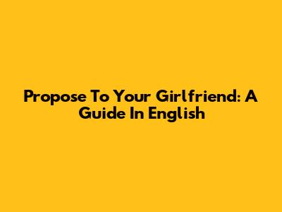 Propose To Your Girlfriend: A Guide In English