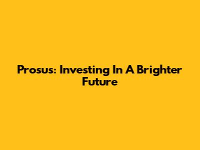 Prosus: Investing In A Brighter Future