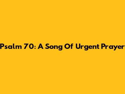 Psalm 70: A Song Of Urgent Prayer