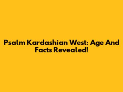 Psalm Kardashian West: Age And Facts Revealed!