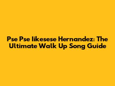 Pse Pse Iikesese Hernandez: The Ultimate Walk Up Song Guide