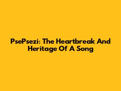 PsePsezi: The Heartbreak And Heritage Of A Song