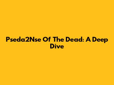 Pseda2Nse Of The Dead: A Deep Dive
