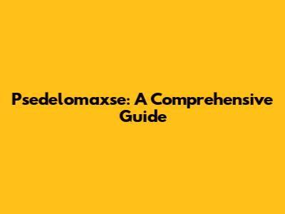 Psedelomaxse: A Comprehensive Guide