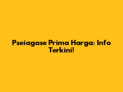 Pseiagase Prima Harga: Info Terkini!