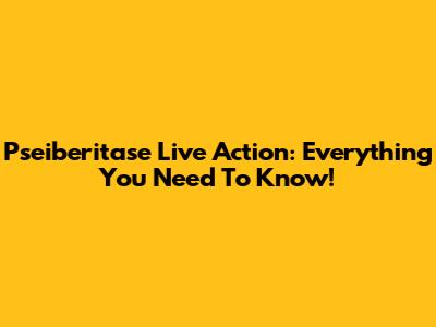 Pseiberitase Live Action: Everything You Need To Know!