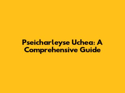 Pseicharleyse Uchea: A Comprehensive Guide