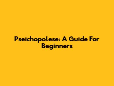 Pseichopolese: A Guide For Beginners