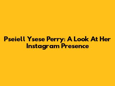 Pseiell Ysese Perry: A Look At Her Instagram Presence