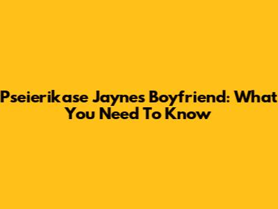 Pseierikase Jayne's Boyfriend: What You Need To Know