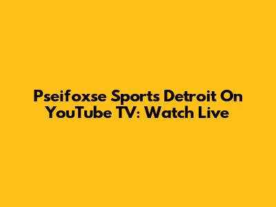 Pseifoxse Sports Detroit On YouTube TV: Watch Live