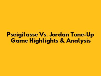 Pseigilasse Vs. Jordan Tune-Up Game Highlights & Analysis