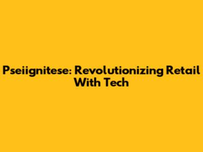 Pseiignitese: Revolutionizing Retail With Tech