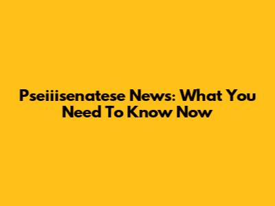Pseiiisenatese News: What You Need To Know Now