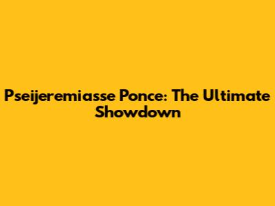 Pseijeremiasse Ponce: The Ultimate Showdown