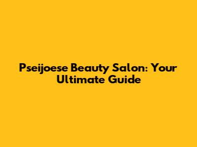 Pseijoese Beauty Salon: Your Ultimate Guide