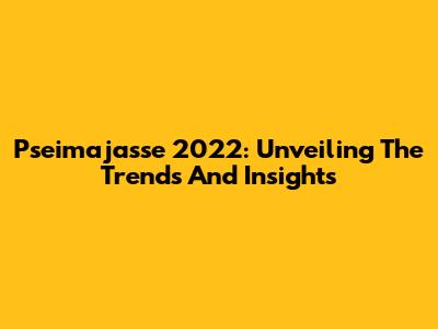 Pseimajasse 2022: Unveiling The Trends And Insights