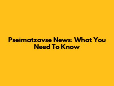 Pseimatzavse News: What You Need To Know