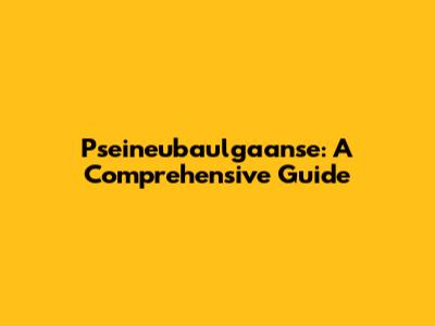 Pseineubaulgaanse: A Comprehensive Guide