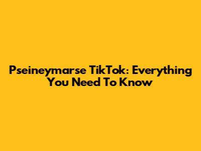 Pseineymarse TikTok: Everything You Need To Know