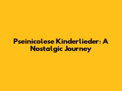 Pseinicolese Kinderlieder: A Nostalgic Journey