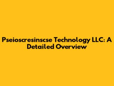 Pseioscresinscse Technology LLC: A Detailed Overview