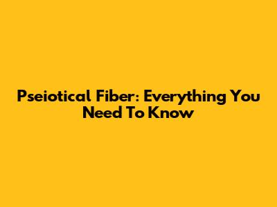 Pseiotical Fiber: Everything You Need To Know