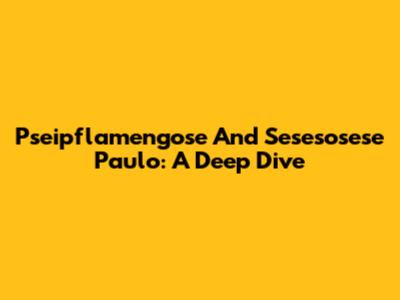 Pseipflamengose And Sesesosese Paulo: A Deep Dive
