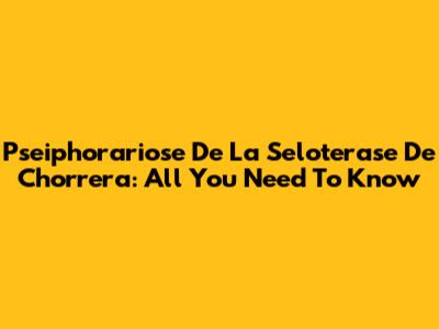 Pseiphorariose De La Seloterase De Chorrera: All You Need To Know