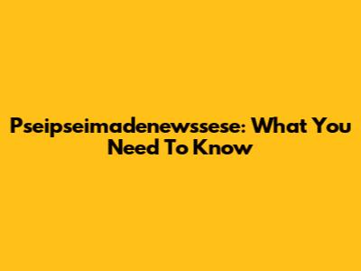 Pseipseimadenewssese: What You Need To Know