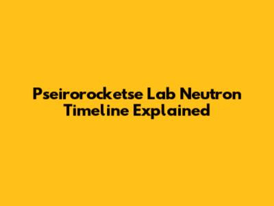 Pseirorocketse Lab Neutron Timeline Explained