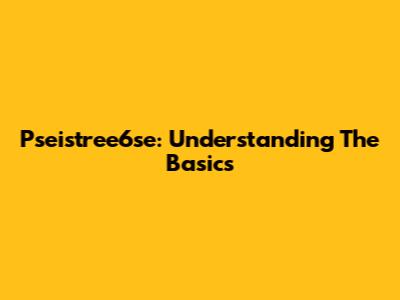 Pseistree6se: Understanding The Basics