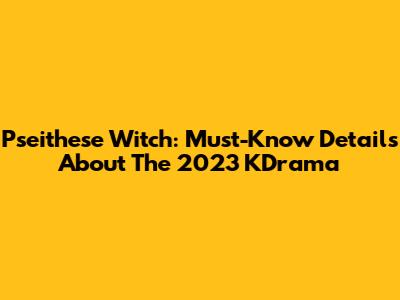Pseithese Witch: Must-Know Details About The 2023 KDrama