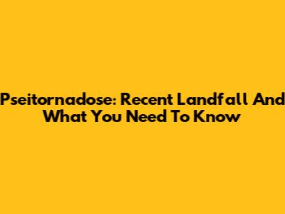 Pseitornadose: Recent Landfall And What You Need To Know