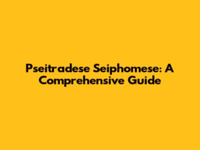 Pseitradese Seiphomese: A Comprehensive Guide