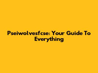 Pseiwolvesfcse: Your Guide To Everything