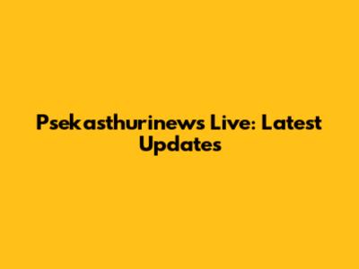 Psekasthurinews Live: Latest Updates