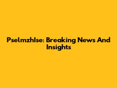 PselmzhIse: Breaking News And Insights