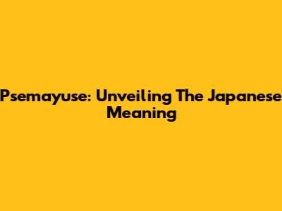 Psemayuse: Unveiling The Japanese Meaning