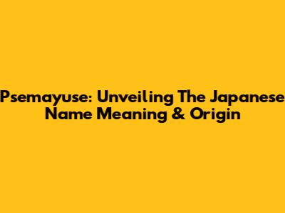 Psemayuse: Unveiling The Japanese Name Meaning & Origin