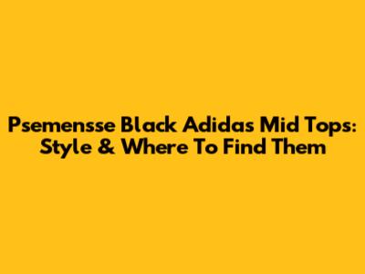 Psemensse Black Adidas Mid Tops: Style & Where To Find Them