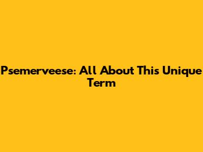 Psemerveese: All About This Unique Term
