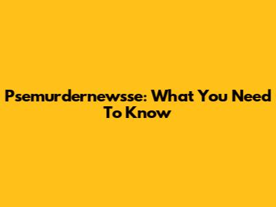 Psemurdernewsse: What You Need To Know