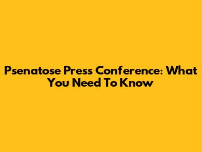 Psenatose Press Conference: What You Need To Know
