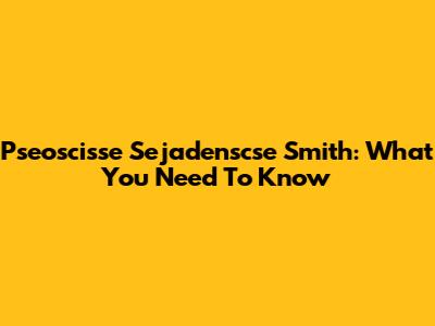 Pseoscisse Sejadenscse Smith: What You Need To Know