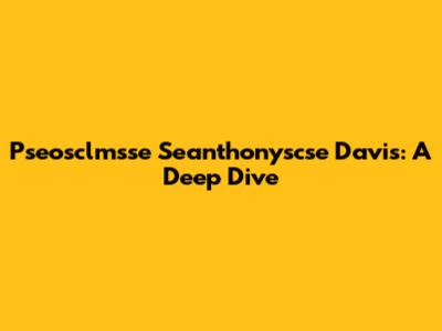 Pseosclmsse Seanthonyscse Davis: A Deep Dive