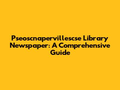 Pseoscnapervillescse Library Newspaper: A Comprehensive Guide
