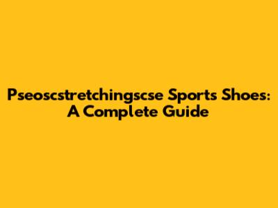 Pseoscstretchingscse Sports Shoes: A Complete Guide