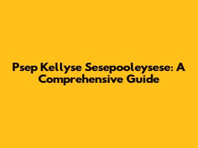 Psep Kellyse Sesepooleysese: A Comprehensive Guide